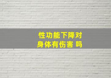 性功能下降对身体有伤害 吗